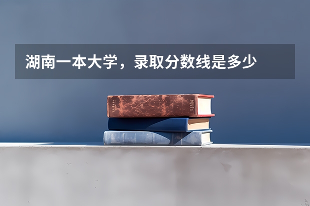 湖南一本大学，录取分数线是多少