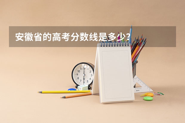 安徽省的高考分数线是多少？