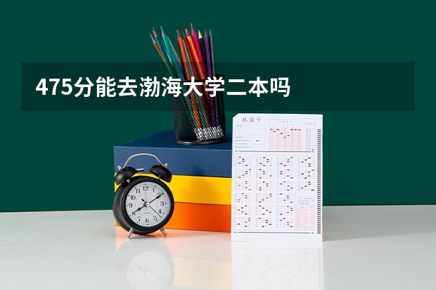475分能去渤海大学二本吗