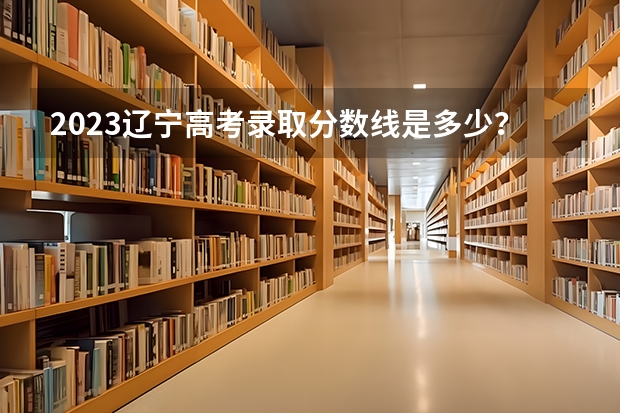 2023辽宁高考录取分数线是多少？