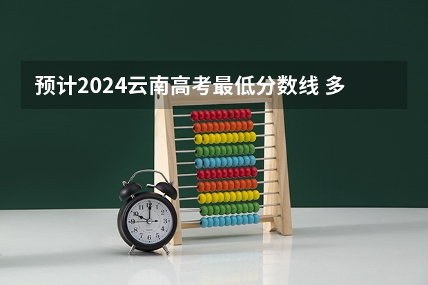 预计2024云南高考最低分数线 多少分可以上大学