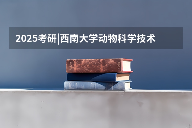 2025考研|西南大学动物科学技术学院畜牧学（动物遗传育种与繁殖、动物营养与饲料科学）专业分析 2025考研|华中农业大学园艺林学学院农艺与种业专业分析