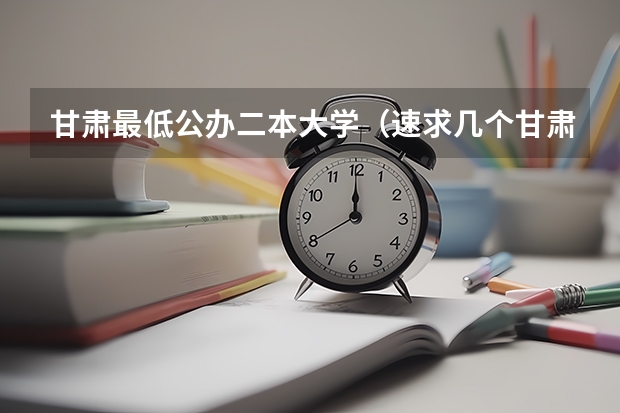 甘肃最低公办二本大学（速求几个甘肃分数线最低的二本院校，最好是那种经常补录的）