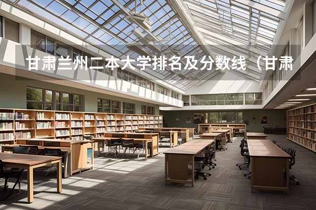 甘肃兰州二本大学排名及分数线（甘肃分数最低的二本）