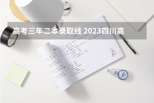 高考三年二本录取线 2023四川高考二本分数线公布：文科458