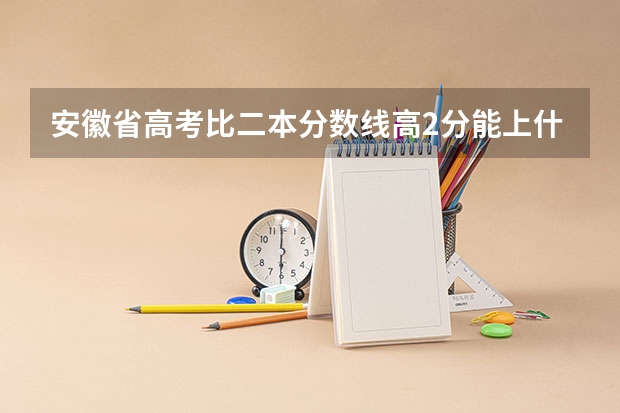 安徽省高考比二本分数线高2分能上什么学校？