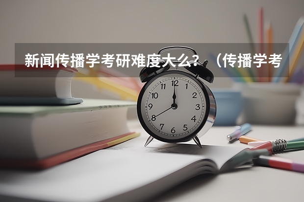 新闻传播学考研难度大么？（传播学考研学校排名及每年招考和录取人数）