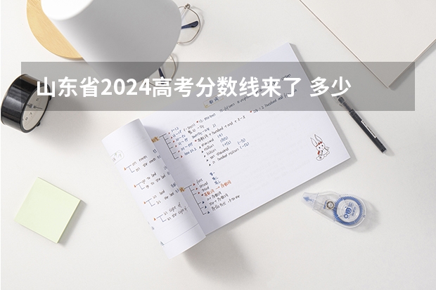 山东省2024高考分数线来了 多少分能上二本