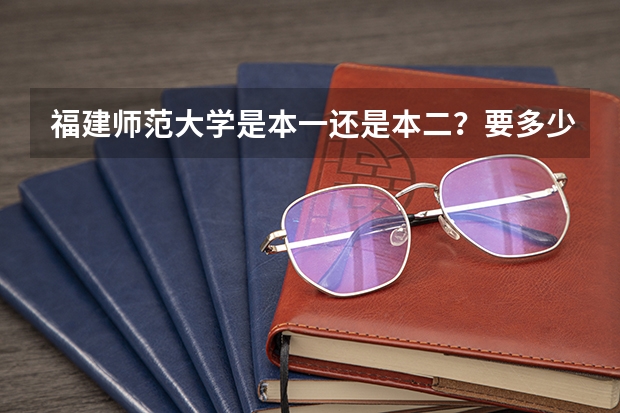 福建师范大学是本一还是本二？要多少分才能上？