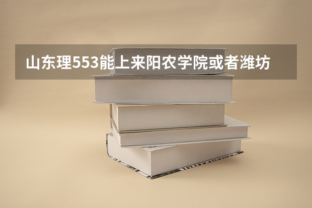 山东理553能上来阳农学院或者潍坊大学吗