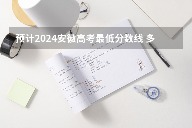 预计2024安徽高考最低分数线 多少分可以上大学