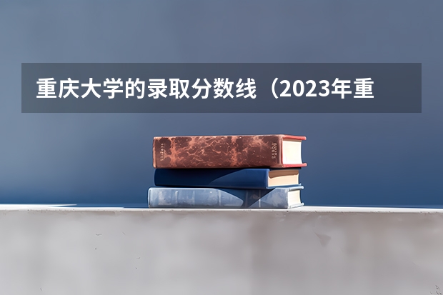 重庆大学的录取分数线（2023年重庆大学录取分数线预测？）
