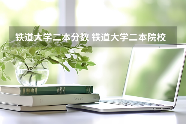 铁道大学二本分数 铁道大学二本院校分数线