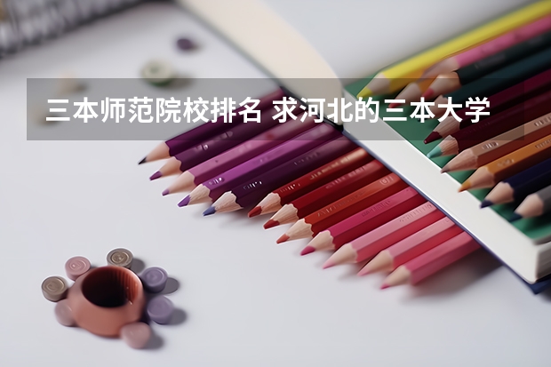 三本师范院校排名 求河北的三本大学排名,以及可能在第二次征集时降分的学校!