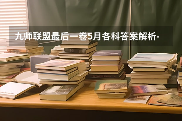 九师联盟最后一卷5月各科答案解析-九师联盟最后一卷各科试卷汇总（安徽九师联盟是哪几个学校）