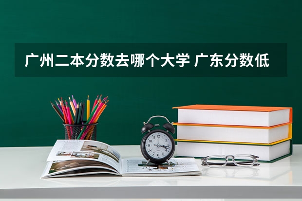 广州二本分数去哪个大学 广东分数低但不错的二本大学