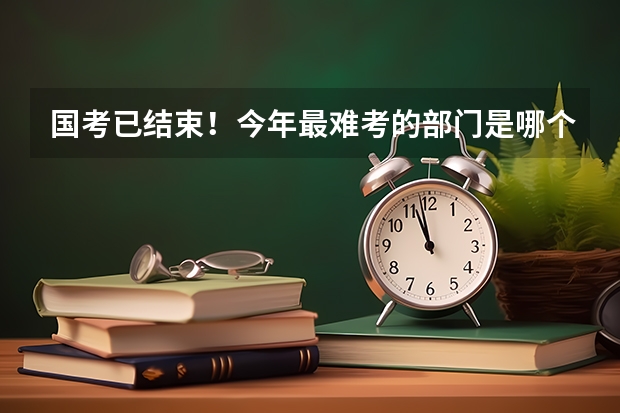 国考已结束！今年最难考的部门是哪个?