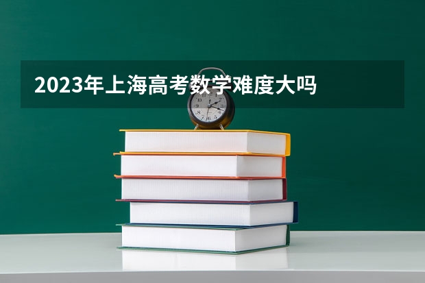 2023年上海高考数学难度大吗