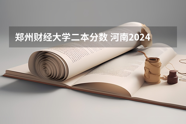 郑州财经大学二本分数 河南2024一本二本分数线 大学录取分数线一览表
