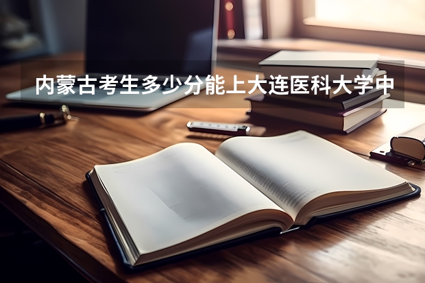 内蒙古考生多少分能上大连医科大学中山学院