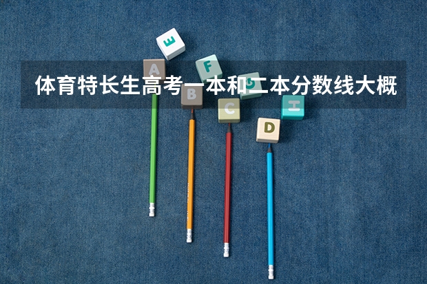 体育特长生高考一本和二本分数线大概是多少