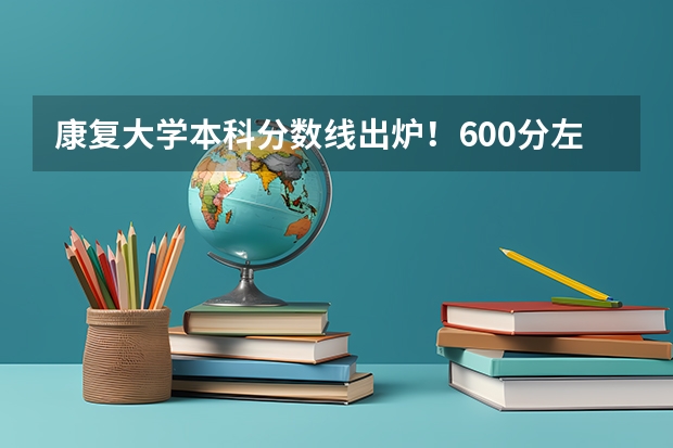 康复大学本科分数线出炉！600分左右可报考！（青岛康复大学分数线）