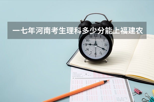 一七年河南考生理科多少分能上福建农业二本院校