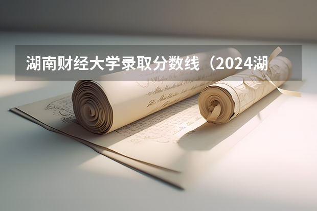 湖南财经大学录取分数线（2024湖南分数低但不错的二本大学）