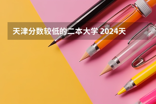 天津分数较低的二本大学 2024天津二本大学排名及录取分数线