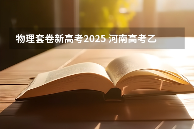 物理套卷新高考2025 河南高考乙卷还是甲卷