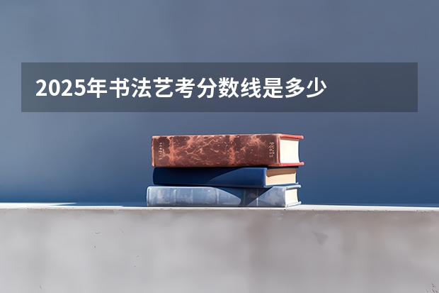 2025年书法艺考分数线是多少