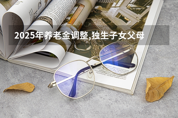 2025年养老金调整,独生子女父母每月可领100元补贴,真的吗