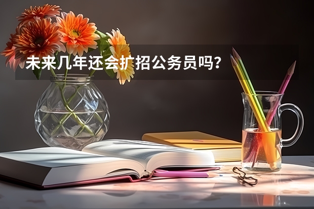未来几年还会扩招公务员吗？
