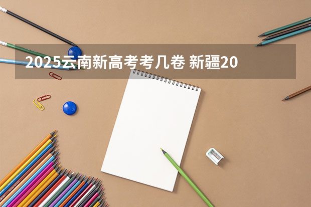 2025云南新高考考几卷 新疆2025年是新高考还是老高考