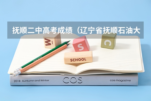 抚顺二中高考成绩（辽宁省抚顺石油大学专升本的报名时间）