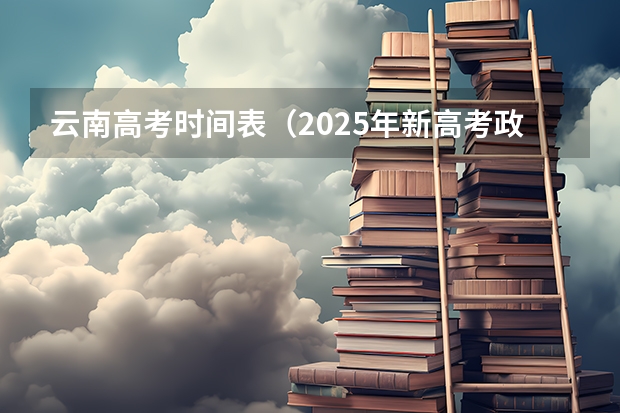 云南高考时间表（2025年新高考政策）