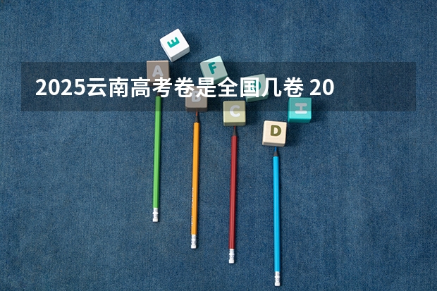 2025云南高考卷是全国几卷 2025云南高考是3+3还是3+1+2模式？