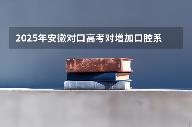 2025年安徽对口高考对增加口腔系本科吗