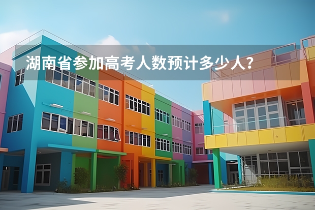湖南省参加高考人数预计多少人？