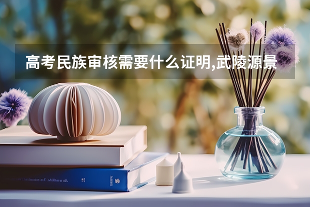 高考民族审核需要什么证明,武陵源景区高考免门票
