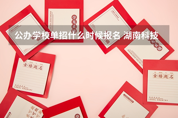 公办学校单招什么时候报名 湖南科技职业学院单招考试地点