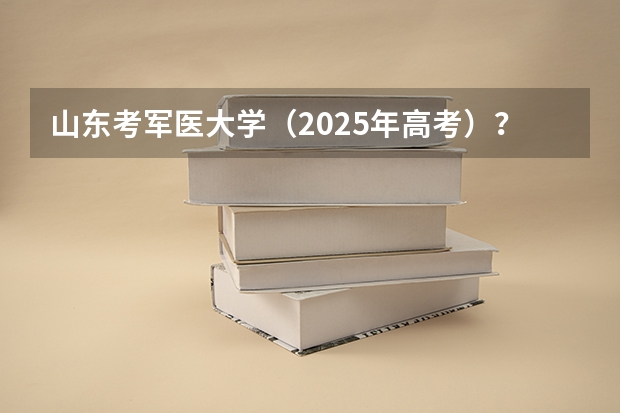 山东考军医大学（2025年高考）？ 2025年山东省春季高考电子商务技能考试平台