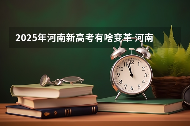2025年河南新高考有啥变革 河南高考赋分啥时候实行