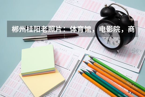 郴州桂阳老照片：体育馆，电影院，商业街，向阳路，三中，一中（郴州市体育中心的中心功能）