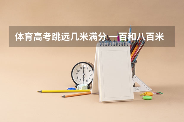 体育高考跳远几米满分 一百和八百米是几秒和几分及格，铅球要扔几米及格，还有跳远要最少几米啊？