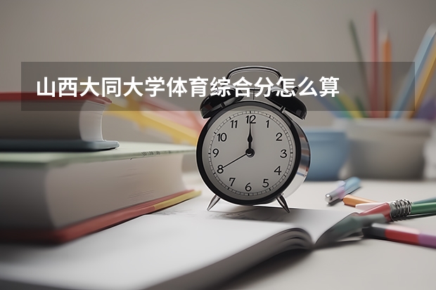 山西大同大学体育综合分怎么算