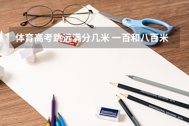 体育高考跳远满分几米 一百和八百米是几秒和几分及格，铅球要扔几米及格，还有跳远要最少几米啊？