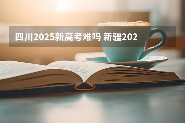 四川2025新高考难吗 新疆2025年是新高考还是老高考