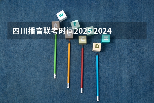 四川播音联考时间2025 2024艺考时间是几月几日?