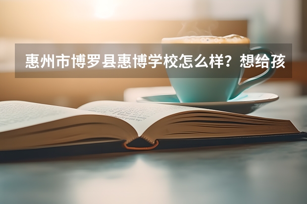 惠州市博罗县惠博学校怎么样?想给孩子找个好的寄宿学校